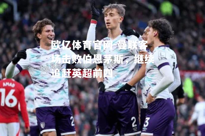 曼联客场击败伯恩茅斯，继续追赶英超前四