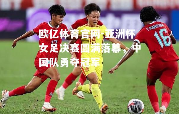 亚洲杯女足决赛圆满落幕，中国队勇夺冠军