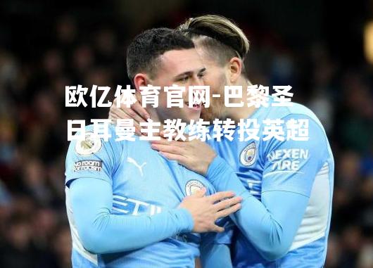 巴黎圣日耳曼主教练转投英超